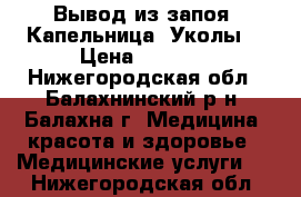 Вывод из запоя. Капельница. Уколы. › Цена ­ 2 200 - Нижегородская обл., Балахнинский р-н, Балахна г. Медицина, красота и здоровье » Медицинские услуги   . Нижегородская обл.